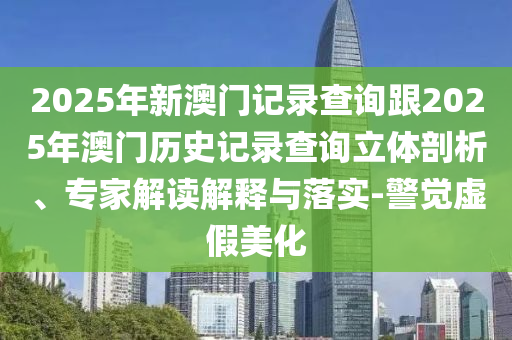 2025年新澳門記錄查詢跟2025年澳門歷史記錄查詢立體剖析、專家解讀解釋與落實-警覺虛假美化